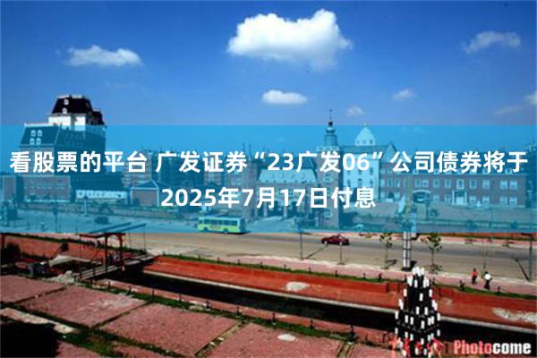 看股票的平台 广发证券“23广发06”公司债券将于2025年7月17日付息