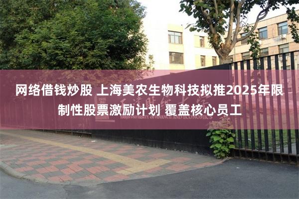 网络借钱炒股 上海美农生物科技拟推2025年限制性股票激励计划 覆盖核心员工