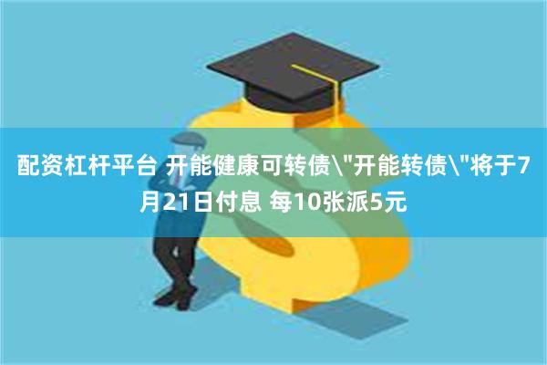 配资杠杆平台 开能健康可转债＂开能转债＂将于7月21日付息 每10张派5元