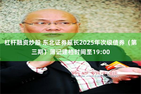 杠杆融资炒股 东北证券延长2025年次级债券（第三期）簿记建档时间至19:00