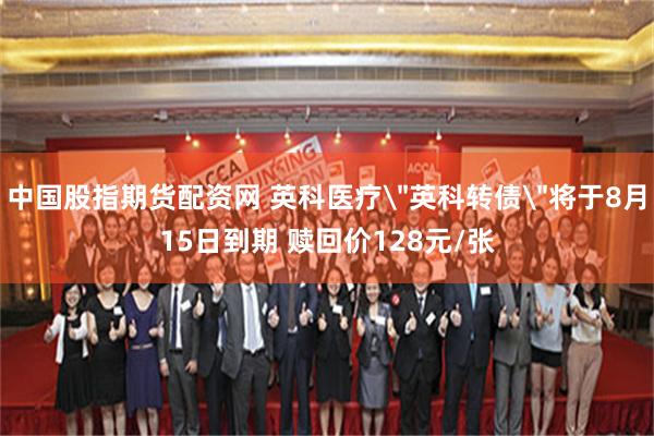 中国股指期货配资网 英科医疗＂英科转债＂将于8月15日到期 赎回价128元/张