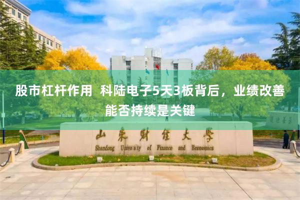 股市杠杆作用  科陆电子5天3板背后，业绩改善能否持续是关键