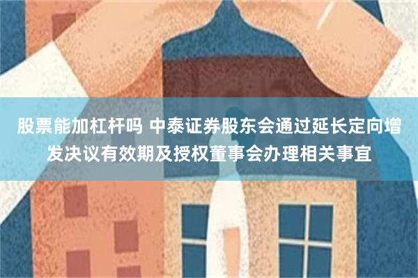 股票能加杠杆吗 中泰证券股东会通过延长定向增发决议有效期及授权董事会办理相关事宜