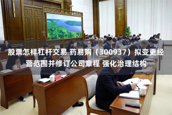 股票怎样杠杆交易 药易购（300937）拟变更经营范围并修订公司章程 强化治理结构