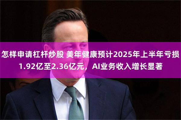 怎样申请杠杆炒股 美年健康预计2025年上半年亏损1.92亿至2.36亿元，AI业务收入增长显著