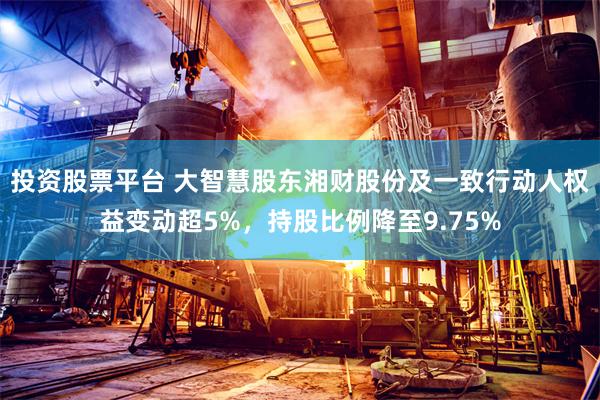 投资股票平台 大智慧股东湘财股份及一致行动人权益变动超5%，持股比例降至9.75%