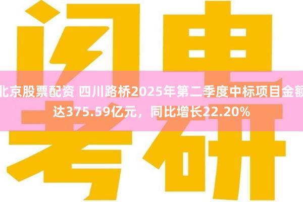 北京股票配资 四川路桥2025年第二季度中标项目金额达375.59亿元，同比增长22.20%