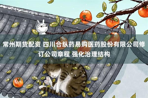 常州期货配资 四川合纵药易购医药股份有限公司修订公司章程 强化治理结构