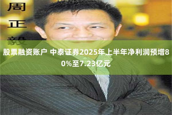 股票融资账户 中泰证券2025年上半年净利润预增80%至7.23亿元