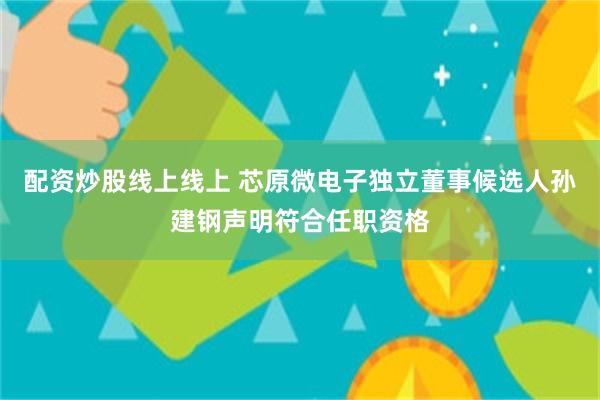 配资炒股线上线上 芯原微电子独立董事候选人孙建钢声明符合任职资格