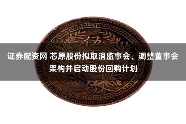 证券配资网 芯原股份拟取消监事会、调整董事会架构并启动股份回购计划
