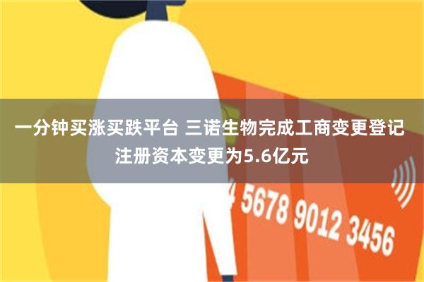 一分钟买涨买跌平台 三诺生物完成工商变更登记 注册资本变更为5.6亿元