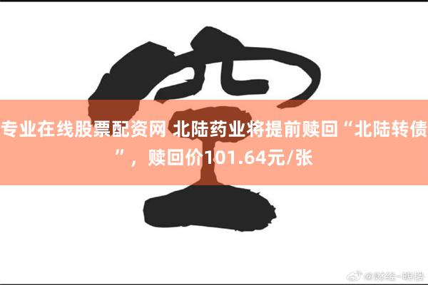 专业在线股票配资网 北陆药业将提前赎回“北陆转债”,赎回价101.64元/张