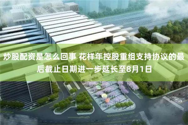 炒股配资是怎么回事 花样年控股重组支持协议的最后截止日期进一步延长至8月1日