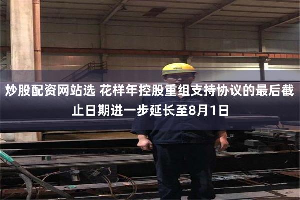 炒股配资网站选 花样年控股重组支持协议的最后截止日期进一步延长至8月1日