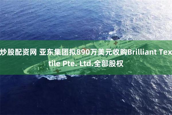 炒股配资网 亚东集团拟890万美元收购Brilliant Textile Pte. Ltd.全部股权