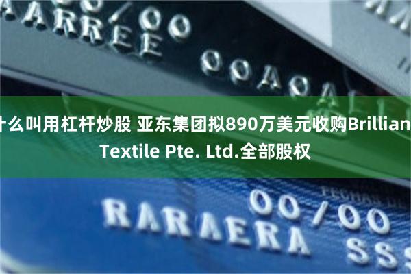 什么叫用杠杆炒股 亚东集团拟890万美元收购Brilliant Textile Pte. Ltd.全部股权
