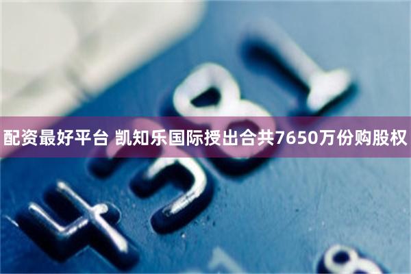 配资最好平台 凯知乐国际授出合共7650万份购股权