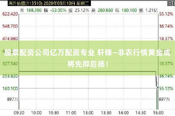 股票配资公司亿万配资专业 轩锋—非农行情黄金或将先抑后扬!