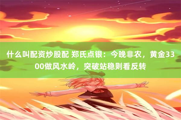 什么叫配资炒股配 郑氏点银：今晚非农，黄金3300做风水岭，突破站稳则看反转