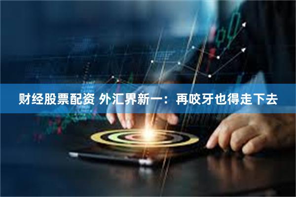 财经股票配资 外汇界新一:再咬牙也得走下去