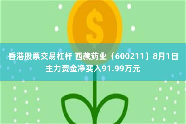 香港股票交易杠杆 西藏药业（600211）8月1日主力资金净买入91.99万元