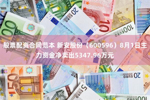 股票配资合同范本 新安股份(600596)8月1日主力资金净卖出5347.96万元