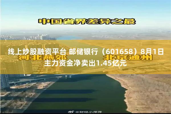 线上炒股融资平台 邮储银行（601658）8月1日主力资金净卖出1.45亿元