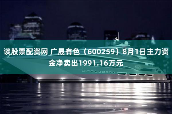 谈股票配资网 广晟有色(600259)8月1日主力资金净卖出1991.16万元