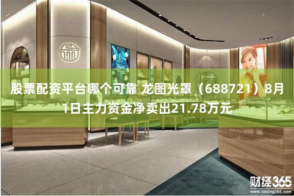 股票配资平台哪个可靠 龙图光罩(688721)8月1日主力资金净卖出21.78万元
