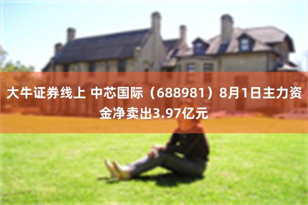 大牛证券线上 中芯国际(688981)8月1日主力资金净卖出3.97亿元
