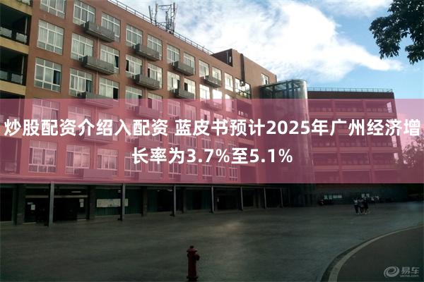 炒股配资介绍入配资 蓝皮书预计2025年广州经济增长率为3.7%至5.1%