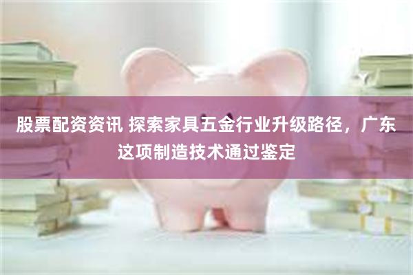 股票配资资讯 探索家具五金行业升级路径，广东这项制造技术通过鉴定