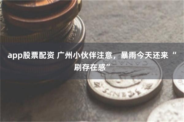 app股票配资 广州小伙伴注意，暴雨今天还来 “刷存在感”