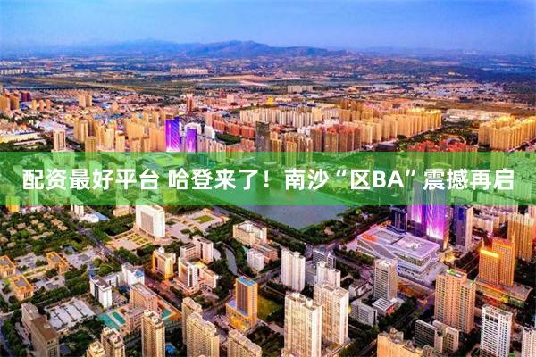 配资最好平台 哈登来了！南沙“区BA”震撼再启