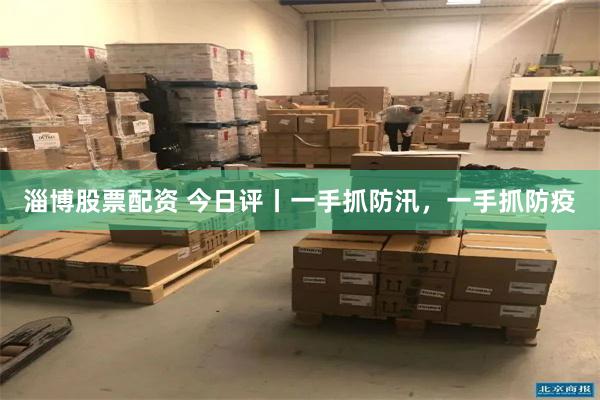 淄博股票配资 今日评丨一手抓防汛,一手抓防疫
