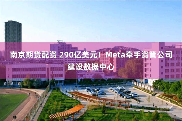南京期货配资 290亿美元!Meta牵手资管公司建设数据中心