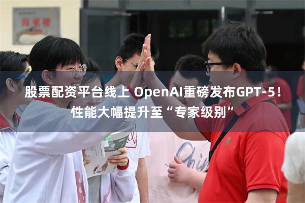 股票配资平台线上 OpenAI重磅发布GPT-5！性能大幅提升至“专家级别”