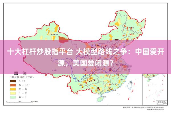十大杠杆炒股指平台 大模型路线之争：中国爱开源，美国爱闭源？