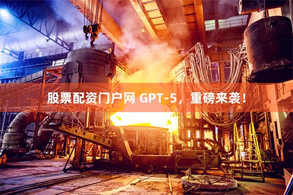 股票配资门户网 GPT-5，重磅来袭！