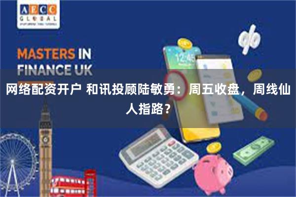 网络配资开户 和讯投顾陆敏勇：周五收盘，周线仙人指路？