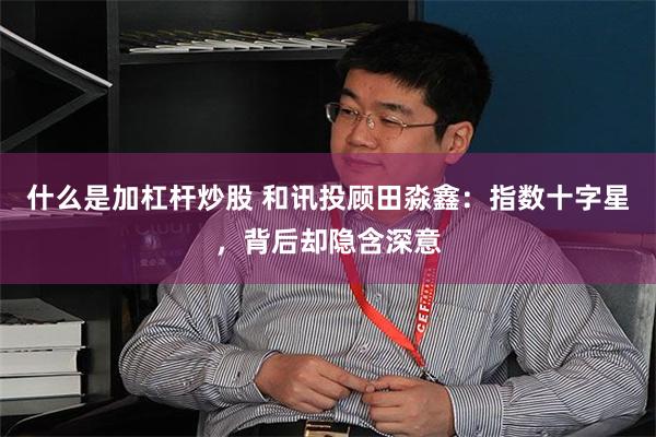 什么是加杠杆炒股 和讯投顾田淼鑫：指数十字星，背后却隐含深意