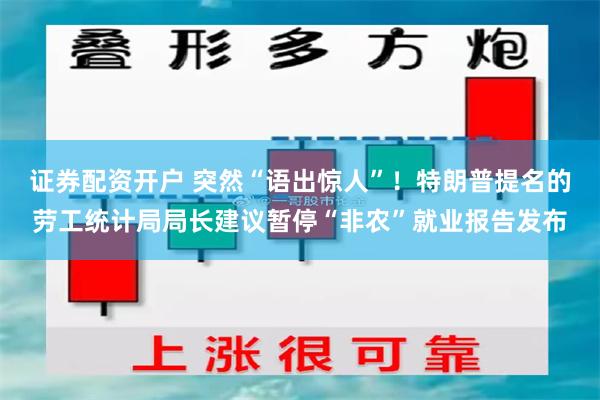 证券配资开户 突然“语出惊人”！特朗普提名的劳工统计局局长建议暂停“非农”就业报告发布
