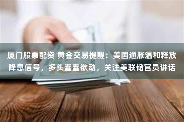 厦门股票配资 黄金交易提醒：美国通胀温和释放降息信号，多头蠢蠢欲动，关注美联储官员讲话