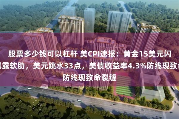 股票多少钱可以杠杆 美CPI速报：黄金15美元闪电战暴露软肋，美元跳水33点，美债收益率4.3%防线现致命裂缝