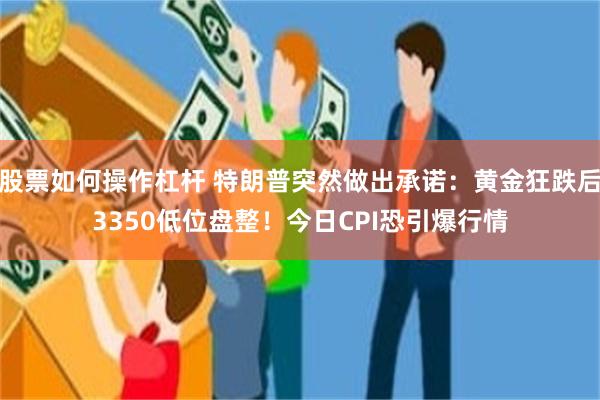 股票如何操作杠杆 特朗普突然做出承诺：黄金狂跌后3350低位盘整！今日CPI恐引爆行情