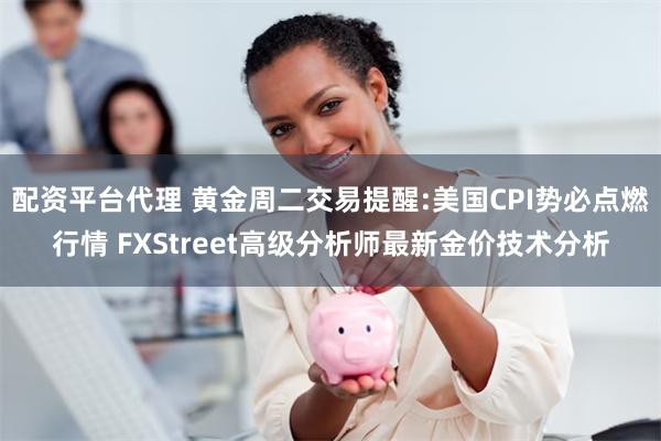 配资平台代理 黄金周二交易提醒:美国CPI势必点燃行情 FXStreet高级分析师最新金价技术分析