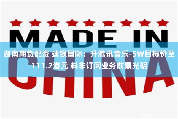 湖南期货配资 建银国际：升腾讯音乐-SW目标价至111.2港元 料非订阅业务前景光明