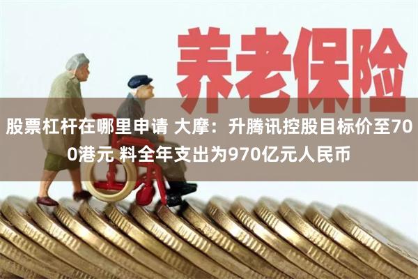 股票杠杆在哪里申请 大摩：升腾讯控股目标价至700港元 料全年支出为970亿元人民币