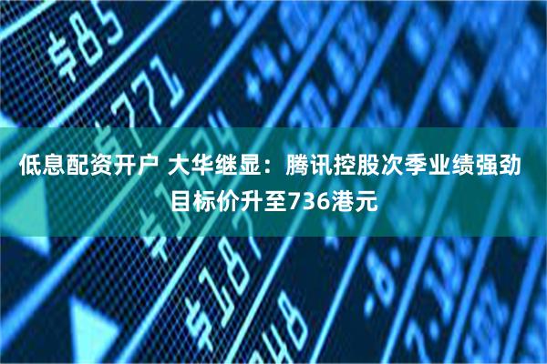 低息配资开户 大华继显：腾讯控股次季业绩强劲 目标价升至736港元